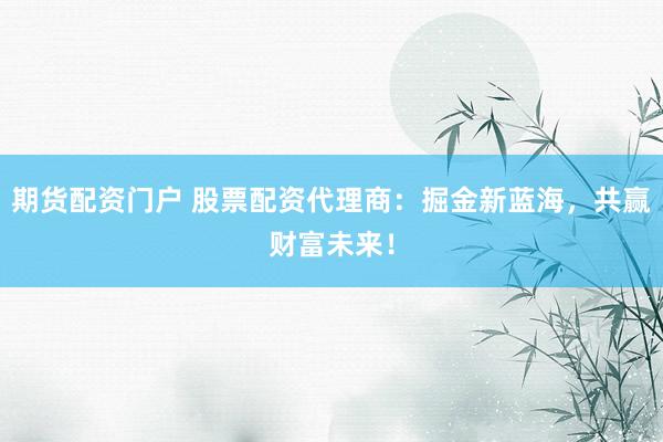 期货配资门户 股票配资代理商：掘金新蓝海，共赢财富未来！