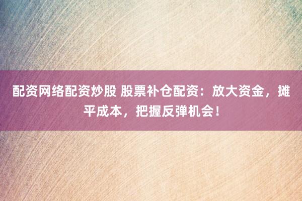 配资网络配资炒股 股票补仓配资：放大资金，摊平成本，把握反弹机会！