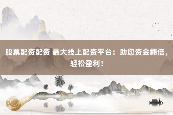 股票配资配资 最大线上配资平台：助您资金翻倍，轻松盈利！