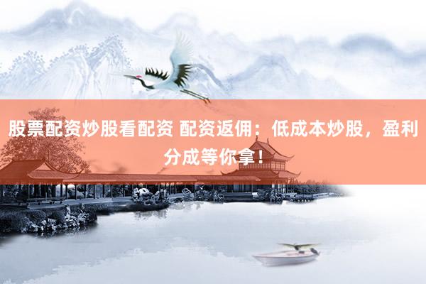 股票配资炒股看配资 配资返佣：低成本炒股，盈利分成等你拿！