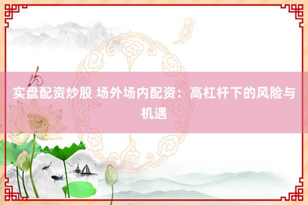 实盘配资炒股 场外场内配资：高杠杆下的风险与机遇
