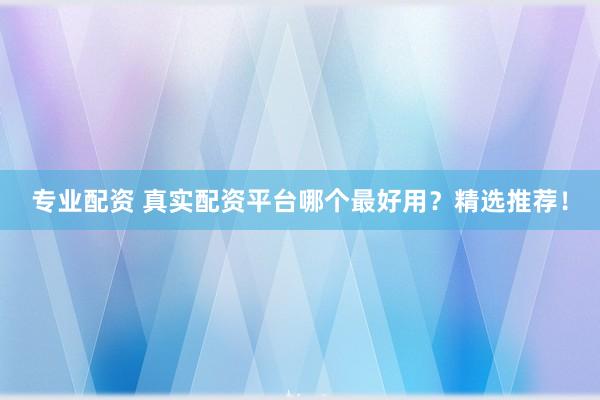 专业配资 真实配资平台哪个最好用？精选推荐！