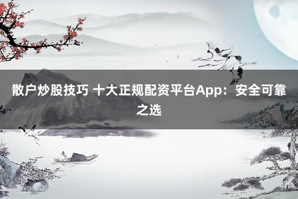 散户炒股技巧 十大正规配资平台App：安全可靠之选