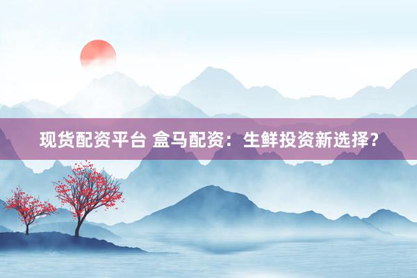 现货配资平台 盒马配资：生鲜投资新选择？
