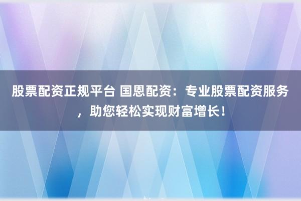 股票配资正规平台 国恩配资：专业股票配资服务，助您轻松实现财富增长！