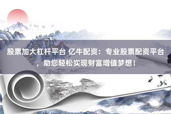 股票加大杠杆平台 亿牛配资：专业股票配资平台，助您轻松实现财富增值梦想！