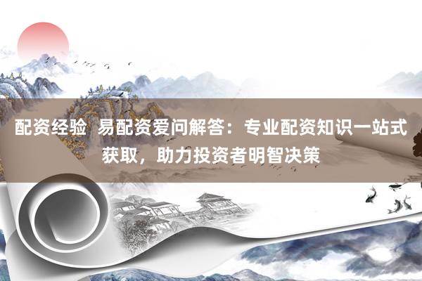 配资经验  易配资爱问解答：专业配资知识一站式获取，助力投资者明智决策