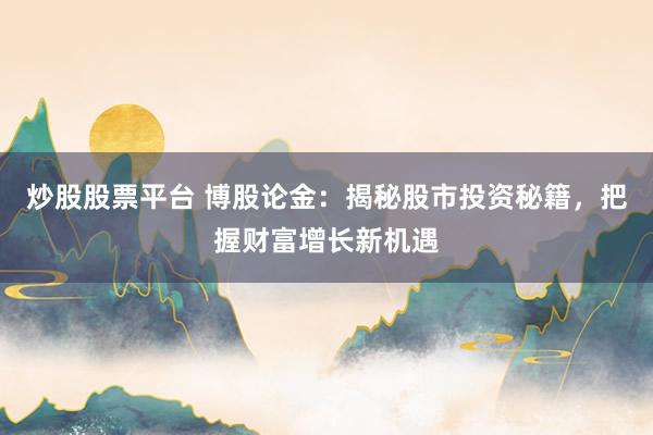 炒股股票平台 博股论金：揭秘股市投资秘籍，把握财富增长新机遇