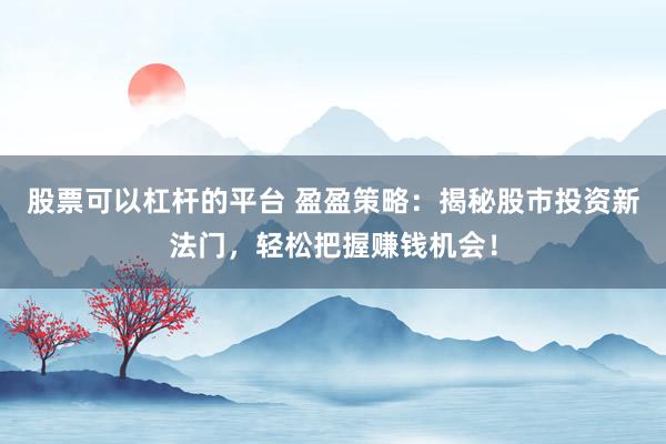 股票可以杠杆的平台 盈盈策略：揭秘股市投资新法门，轻松把握赚钱机会！