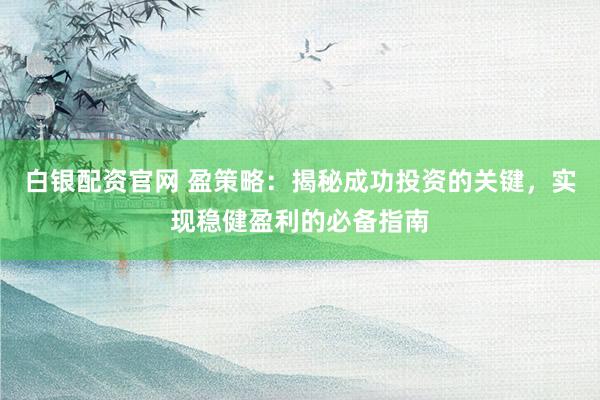 白银配资官网 盈策略：揭秘成功投资的关键，实现稳健盈利的必备指南