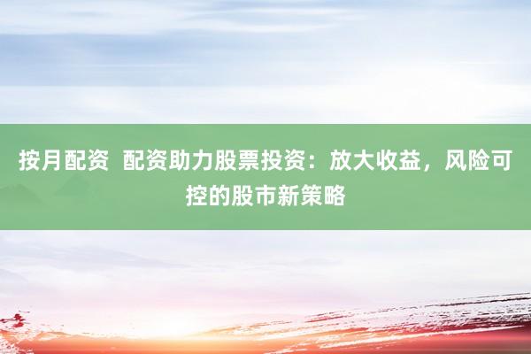 按月配资  配资助力股票投资：放大收益，风险可控的股市新策略