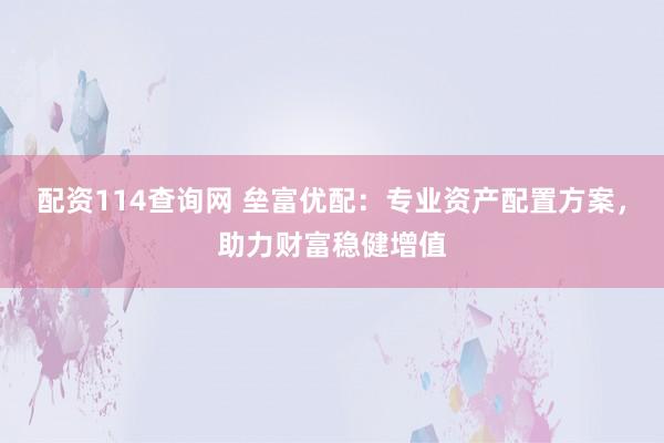 配资114查询网 垒富优配：专业资产配置方案，助力财富稳健增值