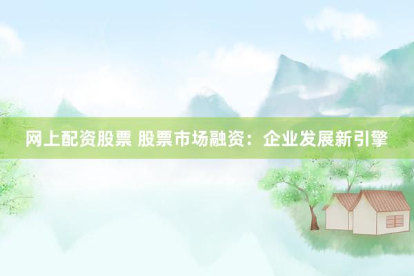 网上配资股票 股票市场融资：企业发展新引擎