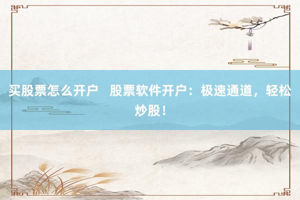 买股票怎么开户   股票软件开户：极速通道，轻松炒股！