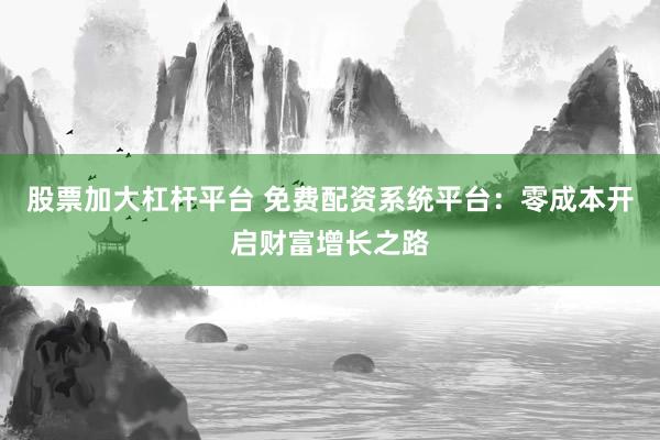 股票加大杠杆平台 免费配资系统平台：零成本开启财富增长之路