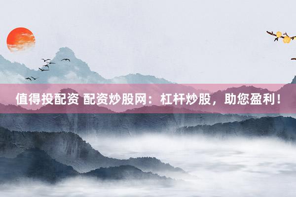值得投配资 配资炒股网：杠杆炒股，助您盈利！