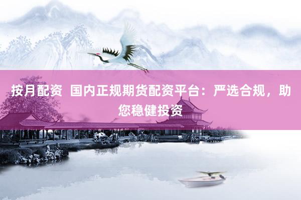 按月配资  国内正规期货配资平台：严选合规，助您稳健投资