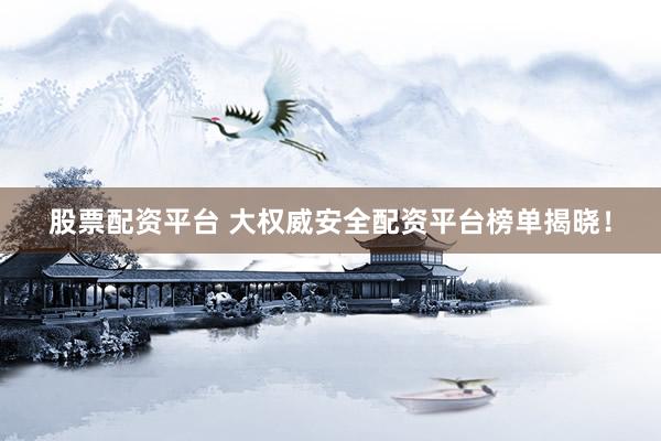 股票配资平台 大权威安全配资平台榜单揭晓！