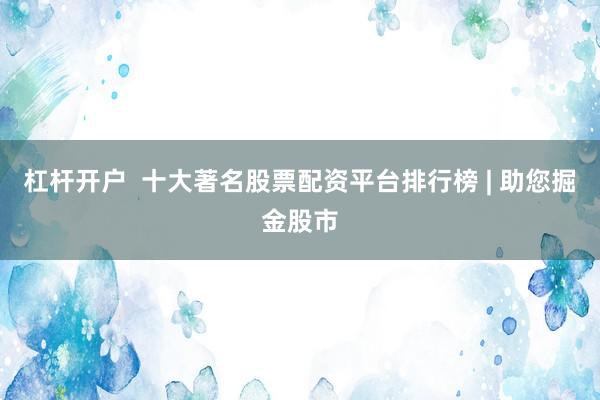 杠杆开户  十大著名股票配资平台排行榜 | 助您掘金股市