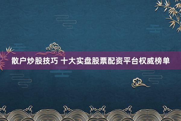 散户炒股技巧 十大实盘股票配资平台权威榜单