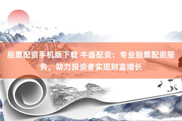 股票配资手机版下载 牛盛配资：专业股票配资服务，助力投资者实现财富增长