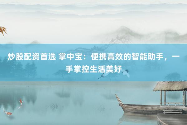 炒股配资首选 掌中宝：便携高效的智能助手，一手掌控生活美好