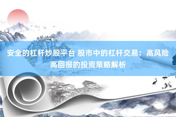 安全的杠杆炒股平台 股市中的杠杆交易：高风险高回报的投资策略解析