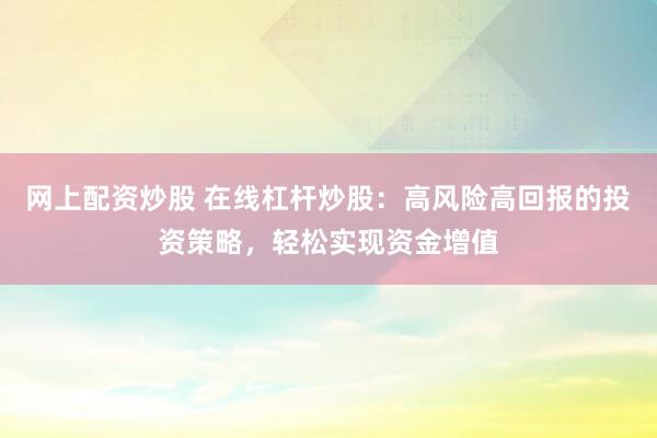 网上配资炒股 在线杠杆炒股：高风险高回报的投资策略，轻松实现资金增值