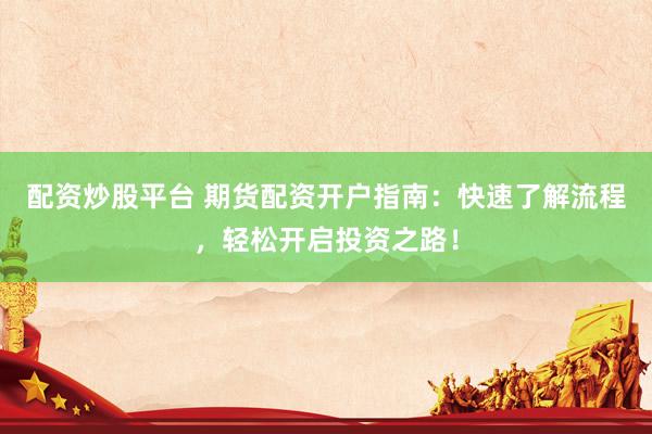 配资炒股平台 期货配资开户指南：快速了解流程，轻松开启投资之路！