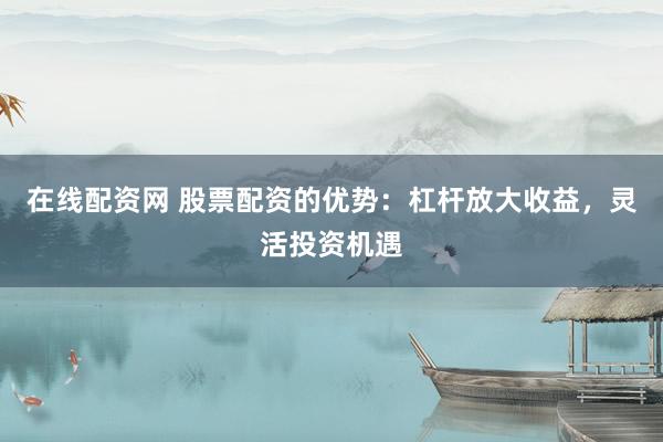 在线配资网 股票配资的优势：杠杆放大收益，灵活投资机遇