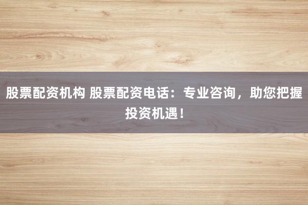 股票配资机构 股票配资电话：专业咨询，助您把握投资机遇！