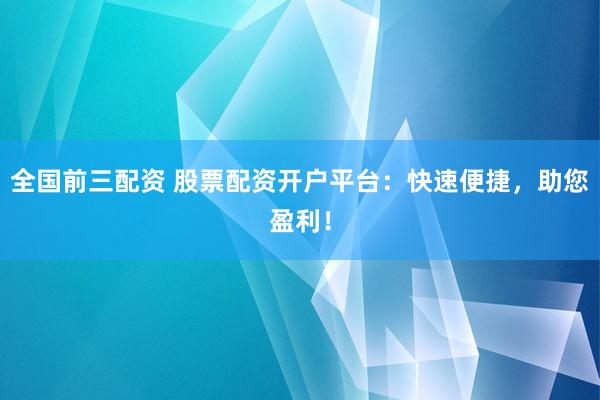 全国前三配资 股票配资开户平台：快速便捷，助您盈利！