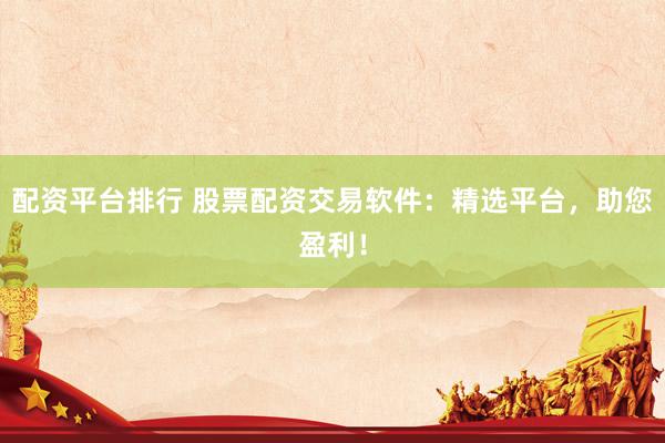 配资平台排行 股票配资交易软件：精选平台，助您盈利！