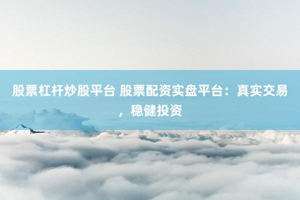 股票杠杆炒股平台 股票配资实盘平台：真实交易，稳健投资