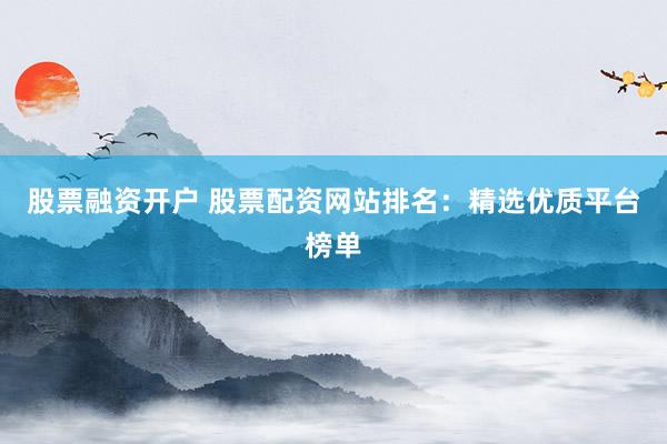 股票融资开户 股票配资网站排名：精选优质平台榜单