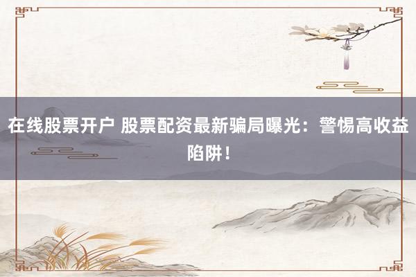 在线股票开户 股票配资最新骗局曝光：警惕高收益陷阱！