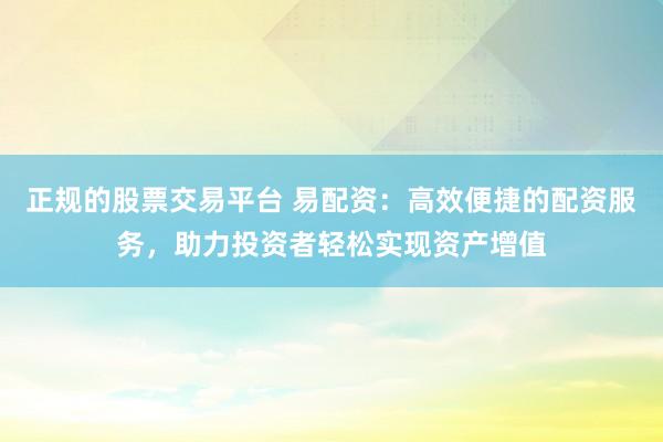 正规的股票交易平台 易配资：高效便捷的配资服务，助力投资者轻松实现资产增值