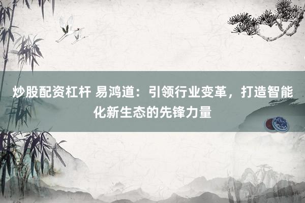 炒股配资杠杆 易鸿道：引领行业变革，打造智能化新生态的先锋力量