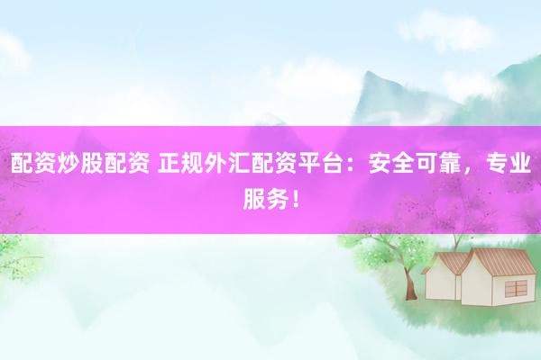 配资炒股配资 正规外汇配资平台：安全可靠，专业服务！