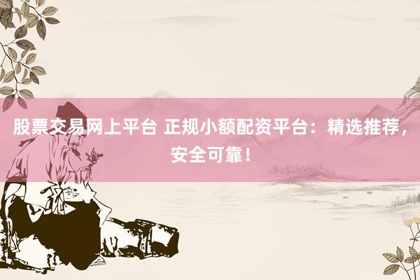 股票交易网上平台 正规小额配资平台：精选推荐，安全可靠！