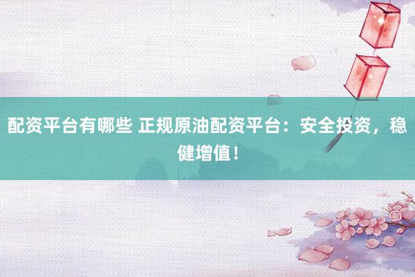 配资平台有哪些 正规原油配资平台：安全投资，稳健增值！