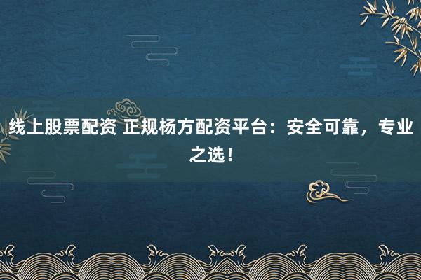 线上股票配资 正规杨方配资平台：安全可靠，专业之选！