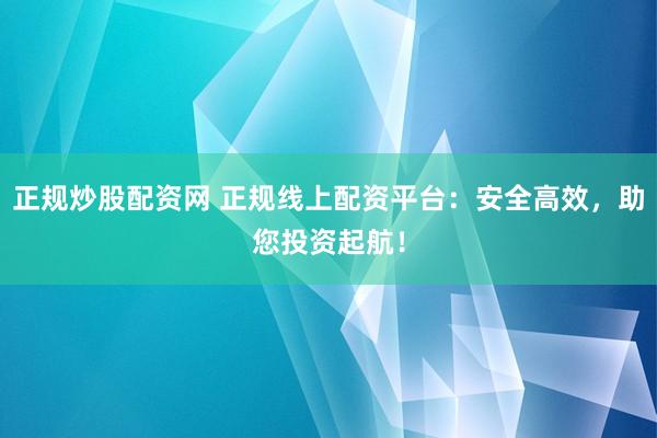 正规炒股配资网 正规线上配资平台：安全高效，助您投资起航！