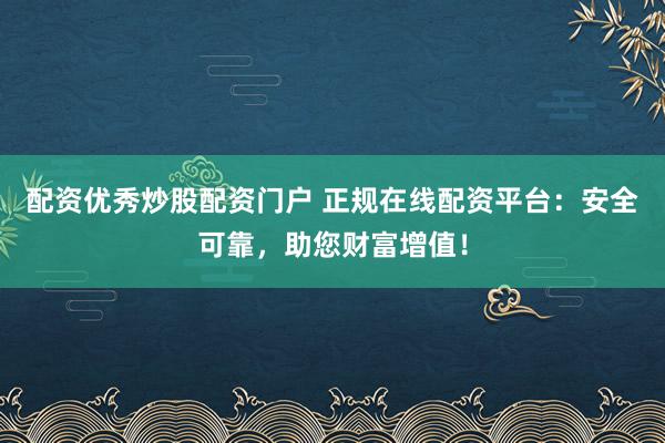 配资优秀炒股配资门户 正规在线配资平台：安全可靠，助您财富增值！