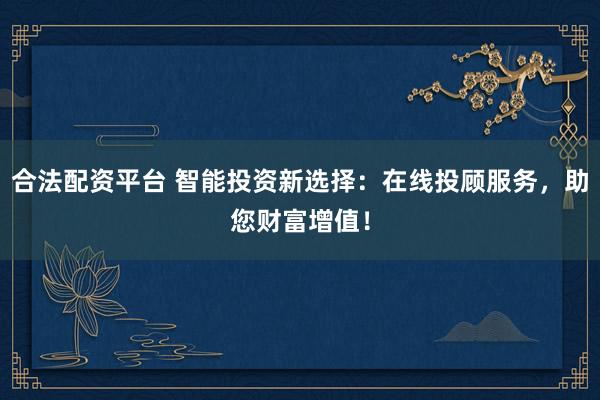 合法配资平台 智能投资新选择：在线投顾服务，助您财富增值！