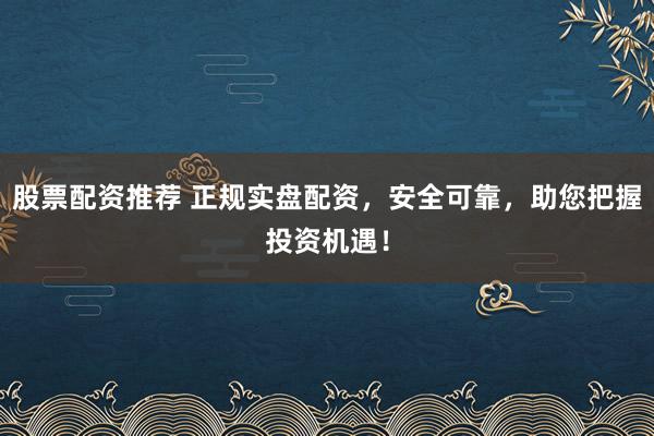 股票配资推荐 正规实盘配资，安全可靠，助您把握投资机遇！