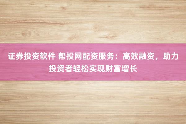 证券投资软件 帮投网配资服务：高效融资，助力投资者轻松实现财富增长