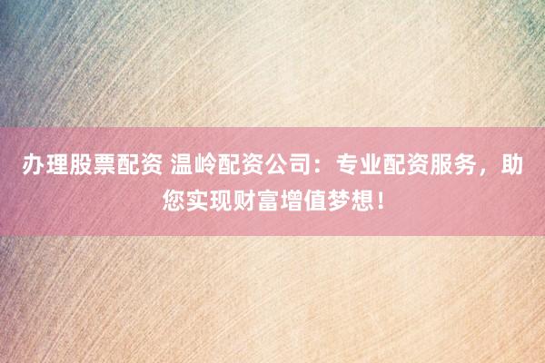 办理股票配资 温岭配资公司：专业配资服务，助您实现财富增值梦想！
