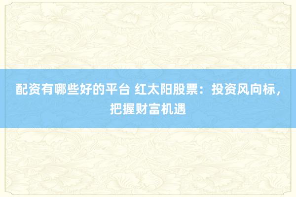配资有哪些好的平台 红太阳股票：投资风向标，把握财富机遇