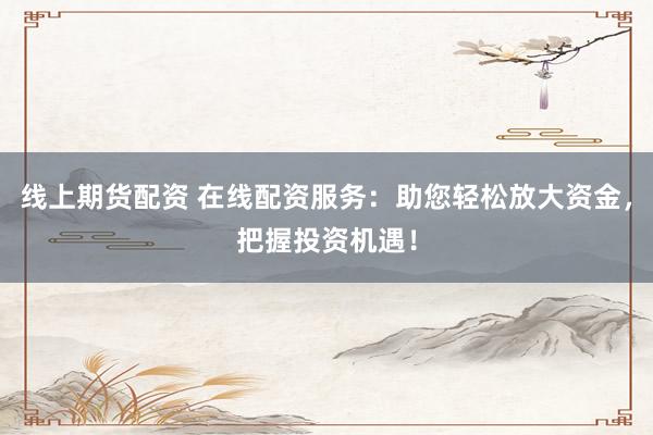 线上期货配资 在线配资服务：助您轻松放大资金，把握投资机遇！